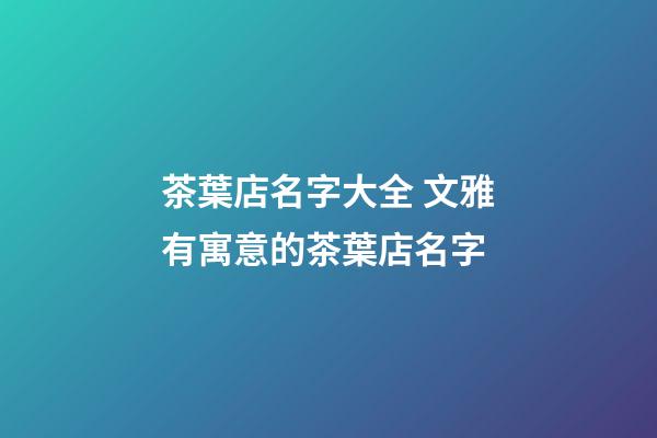 茶葉店名字大全 文雅有寓意的茶葉店名字-第1張-店鋪起名-玄機派